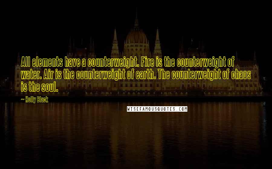 Holly Black Quotes: All elements have a counterweight. Fire is the counterweight of water. Air is the counterweight of earth. The counterweight of chaos is the soul.