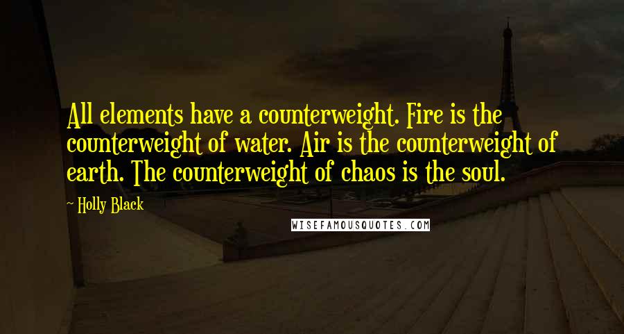 Holly Black Quotes: All elements have a counterweight. Fire is the counterweight of water. Air is the counterweight of earth. The counterweight of chaos is the soul.