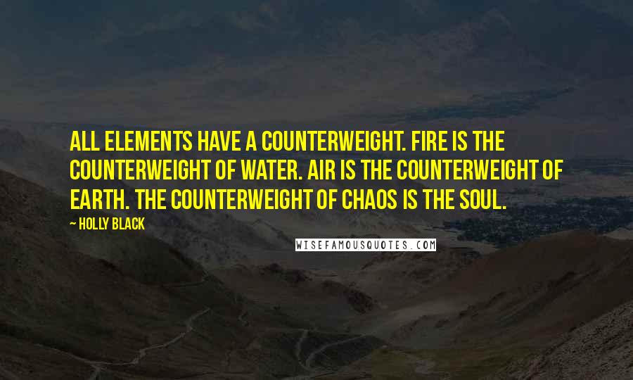 Holly Black Quotes: All elements have a counterweight. Fire is the counterweight of water. Air is the counterweight of earth. The counterweight of chaos is the soul.