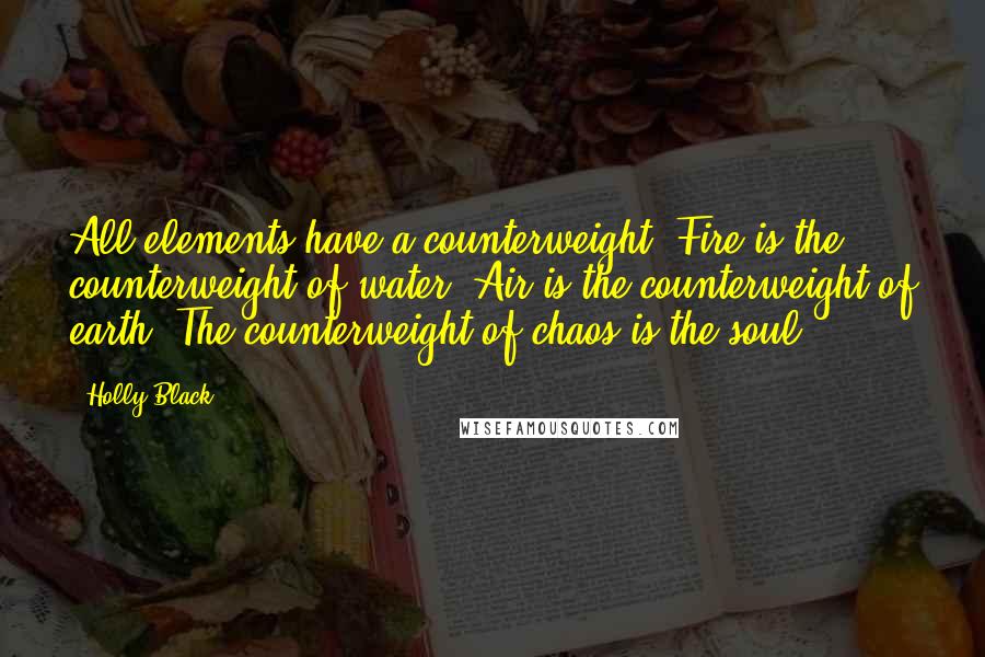 Holly Black Quotes: All elements have a counterweight. Fire is the counterweight of water. Air is the counterweight of earth. The counterweight of chaos is the soul.