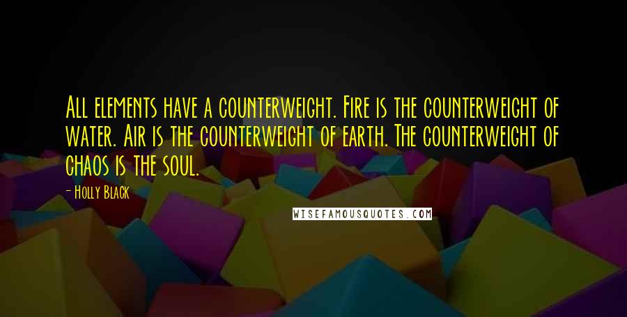 Holly Black Quotes: All elements have a counterweight. Fire is the counterweight of water. Air is the counterweight of earth. The counterweight of chaos is the soul.