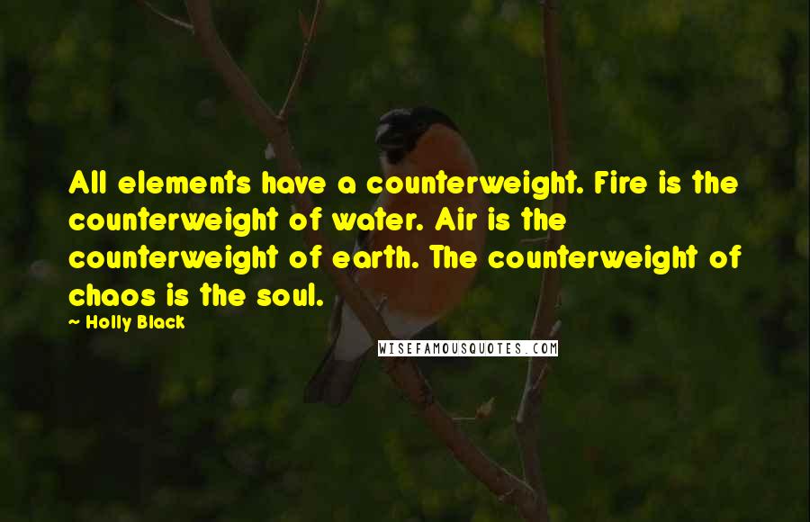 Holly Black Quotes: All elements have a counterweight. Fire is the counterweight of water. Air is the counterweight of earth. The counterweight of chaos is the soul.