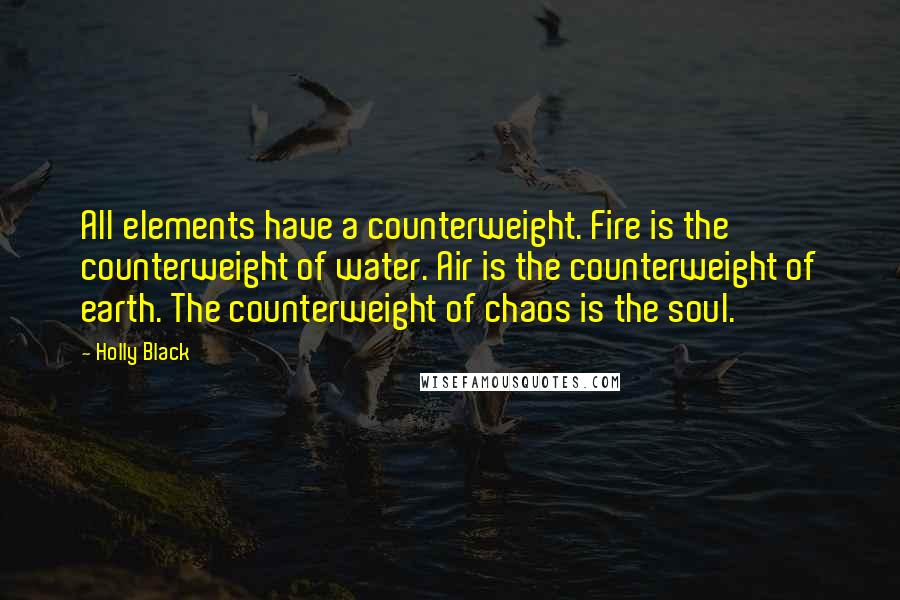 Holly Black Quotes: All elements have a counterweight. Fire is the counterweight of water. Air is the counterweight of earth. The counterweight of chaos is the soul.