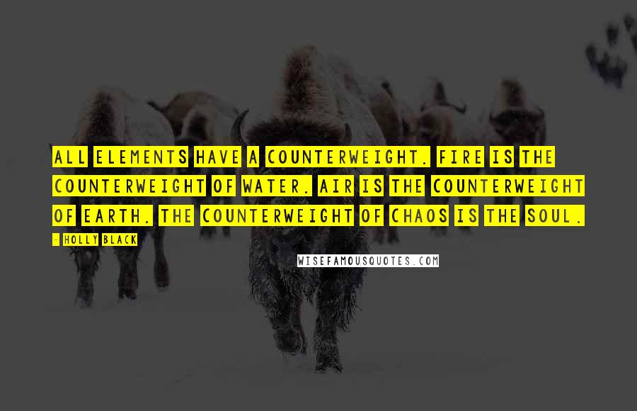 Holly Black Quotes: All elements have a counterweight. Fire is the counterweight of water. Air is the counterweight of earth. The counterweight of chaos is the soul.