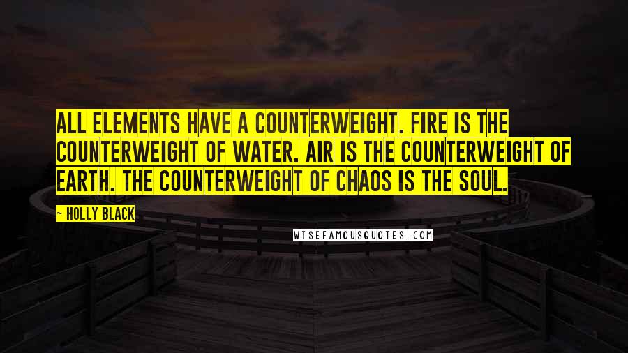 Holly Black Quotes: All elements have a counterweight. Fire is the counterweight of water. Air is the counterweight of earth. The counterweight of chaos is the soul.