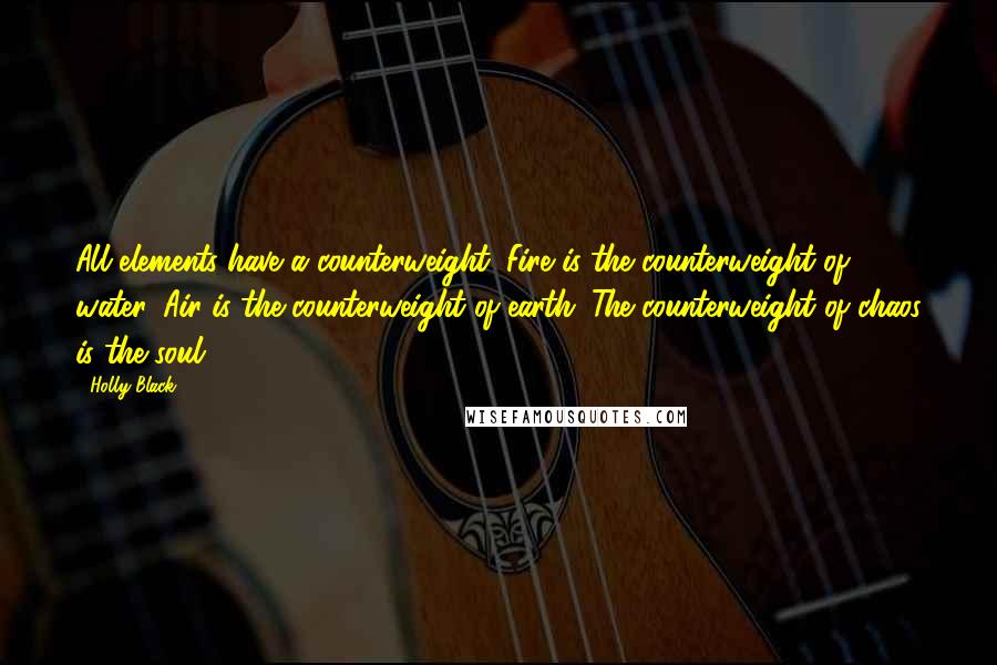 Holly Black Quotes: All elements have a counterweight. Fire is the counterweight of water. Air is the counterweight of earth. The counterweight of chaos is the soul.