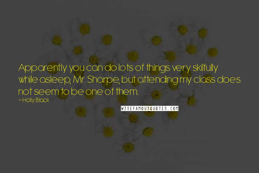 Holly Black Quotes: Apparently you can do lots of things very skilfully while asleep, Mr. Sharpe, but attending my class does not seem to be one of them.