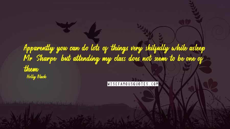 Holly Black Quotes: Apparently you can do lots of things very skilfully while asleep, Mr. Sharpe, but attending my class does not seem to be one of them.