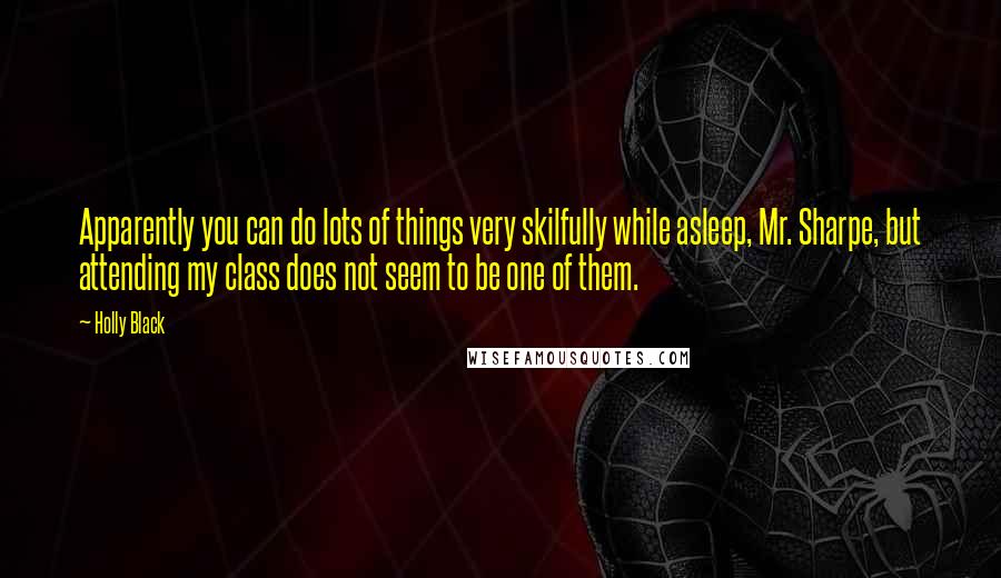 Holly Black Quotes: Apparently you can do lots of things very skilfully while asleep, Mr. Sharpe, but attending my class does not seem to be one of them.