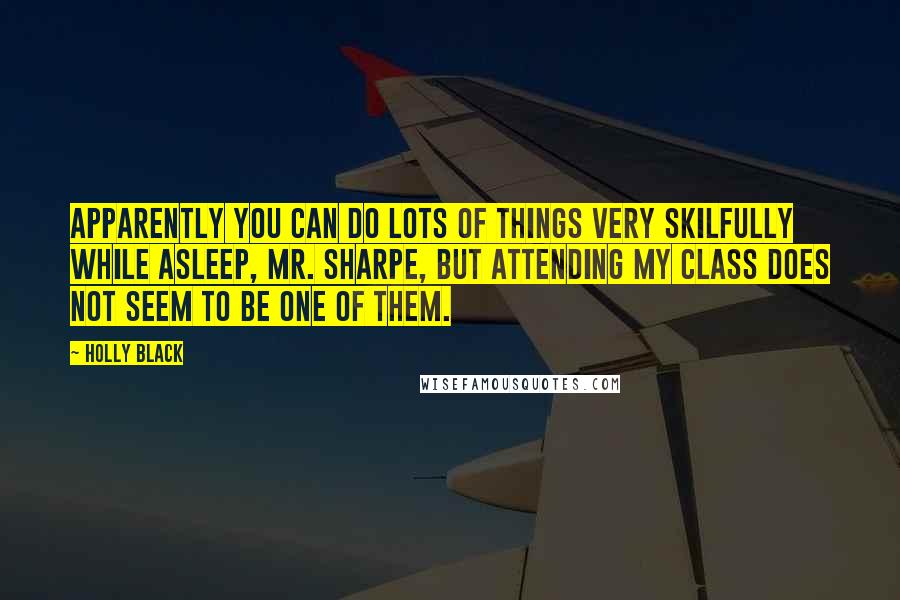 Holly Black Quotes: Apparently you can do lots of things very skilfully while asleep, Mr. Sharpe, but attending my class does not seem to be one of them.