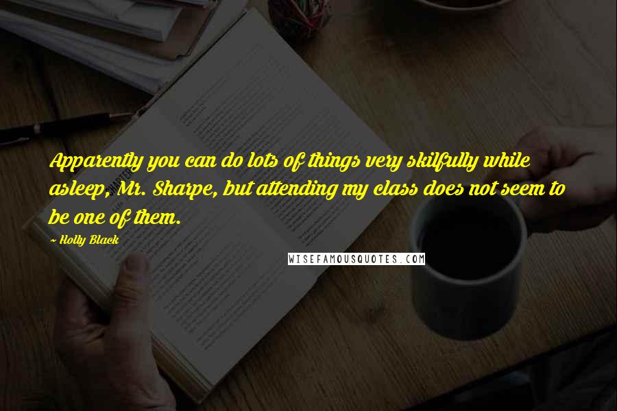 Holly Black Quotes: Apparently you can do lots of things very skilfully while asleep, Mr. Sharpe, but attending my class does not seem to be one of them.