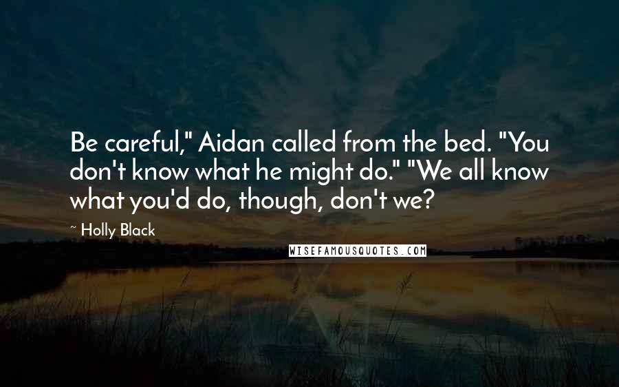 Holly Black Quotes: Be careful," Aidan called from the bed. "You don't know what he might do." "We all know what you'd do, though, don't we?