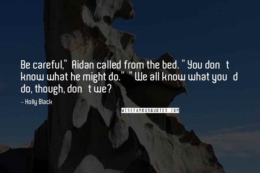 Holly Black Quotes: Be careful," Aidan called from the bed. "You don't know what he might do." "We all know what you'd do, though, don't we?