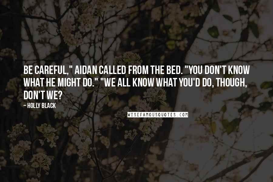 Holly Black Quotes: Be careful," Aidan called from the bed. "You don't know what he might do." "We all know what you'd do, though, don't we?