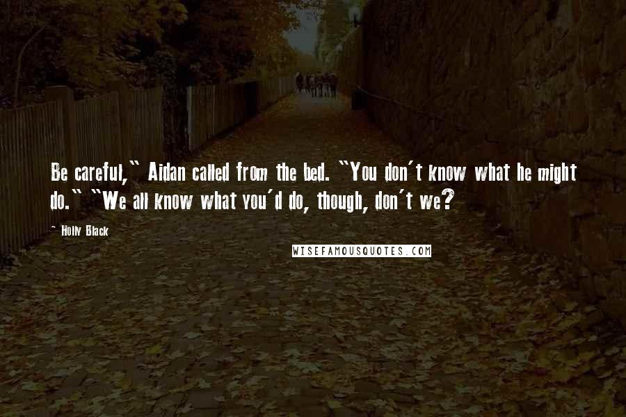 Holly Black Quotes: Be careful," Aidan called from the bed. "You don't know what he might do." "We all know what you'd do, though, don't we?