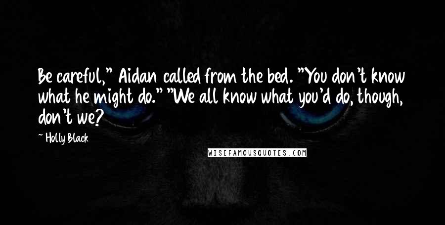 Holly Black Quotes: Be careful," Aidan called from the bed. "You don't know what he might do." "We all know what you'd do, though, don't we?