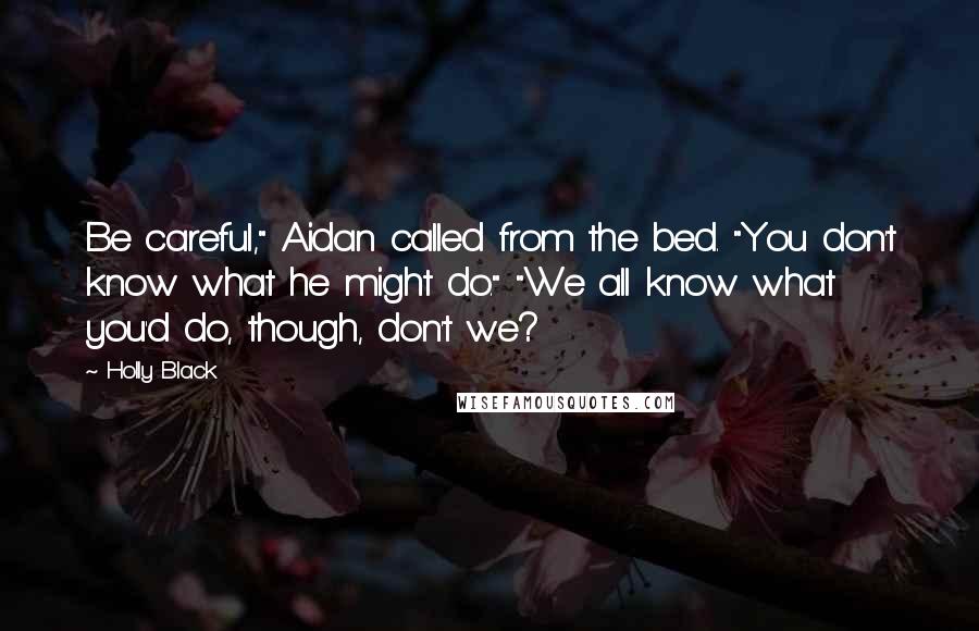 Holly Black Quotes: Be careful," Aidan called from the bed. "You don't know what he might do." "We all know what you'd do, though, don't we?