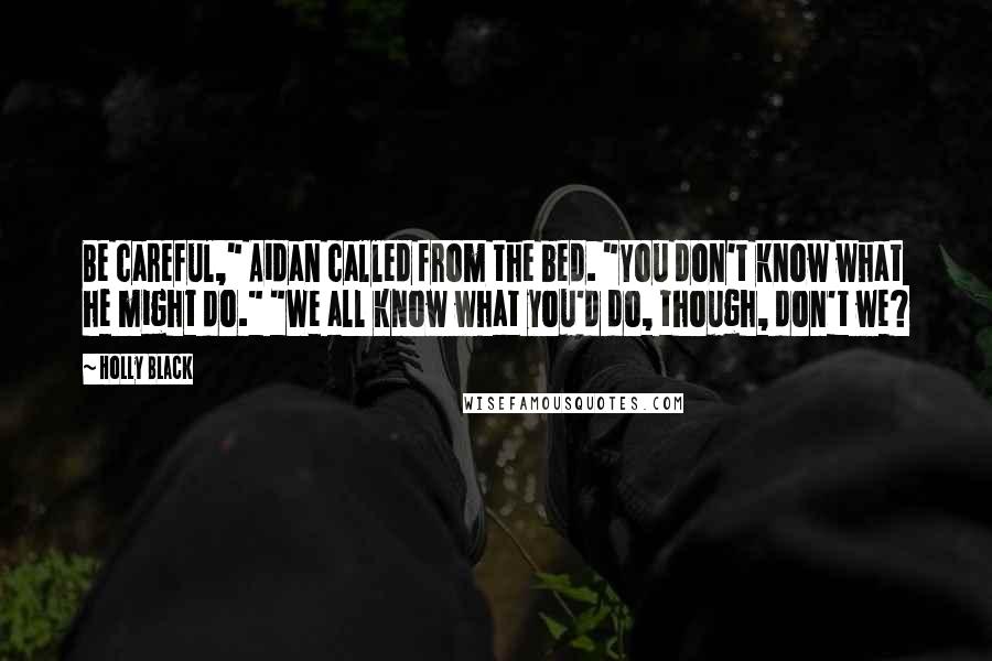 Holly Black Quotes: Be careful," Aidan called from the bed. "You don't know what he might do." "We all know what you'd do, though, don't we?