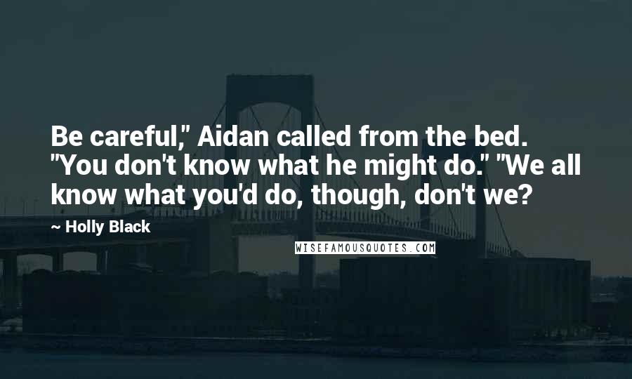 Holly Black Quotes: Be careful," Aidan called from the bed. "You don't know what he might do." "We all know what you'd do, though, don't we?