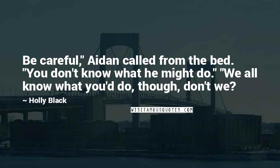 Holly Black Quotes: Be careful," Aidan called from the bed. "You don't know what he might do." "We all know what you'd do, though, don't we?