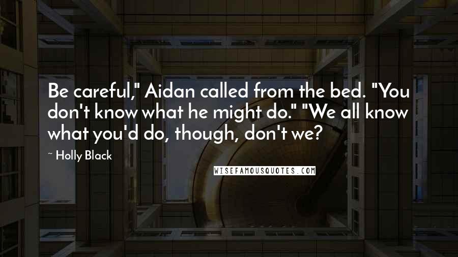 Holly Black Quotes: Be careful," Aidan called from the bed. "You don't know what he might do." "We all know what you'd do, though, don't we?