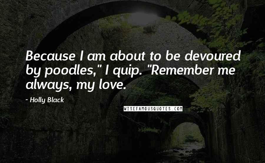 Holly Black Quotes: Because I am about to be devoured by poodles," I quip. "Remember me always, my love.