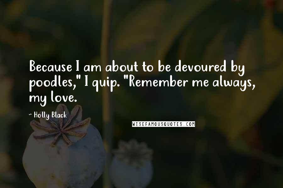 Holly Black Quotes: Because I am about to be devoured by poodles," I quip. "Remember me always, my love.
