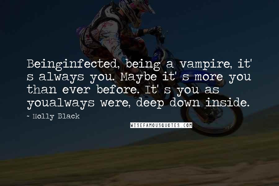 Holly Black Quotes: Beinginfected, being a vampire, it' s always you. Maybe it' s more you than ever before. It' s you as youalways were, deep down inside.