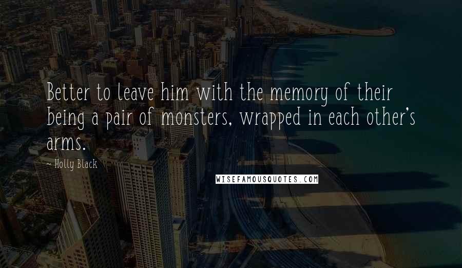 Holly Black Quotes: Better to leave him with the memory of their being a pair of monsters, wrapped in each other's arms.