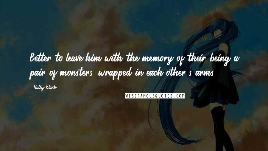 Holly Black Quotes: Better to leave him with the memory of their being a pair of monsters, wrapped in each other's arms.