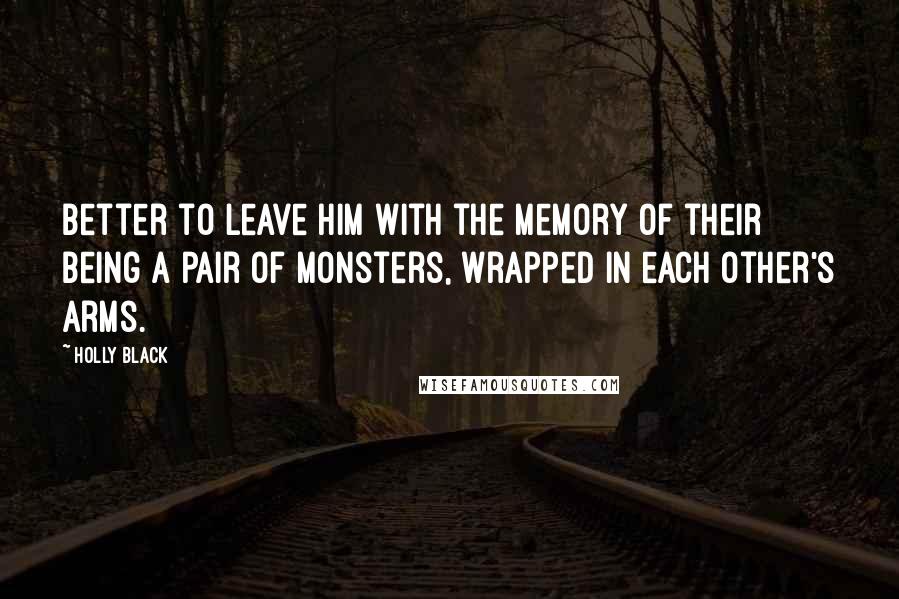 Holly Black Quotes: Better to leave him with the memory of their being a pair of monsters, wrapped in each other's arms.