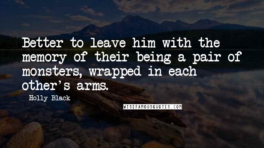 Holly Black Quotes: Better to leave him with the memory of their being a pair of monsters, wrapped in each other's arms.