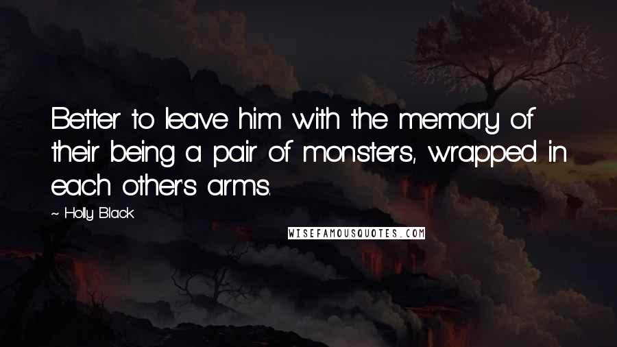 Holly Black Quotes: Better to leave him with the memory of their being a pair of monsters, wrapped in each other's arms.