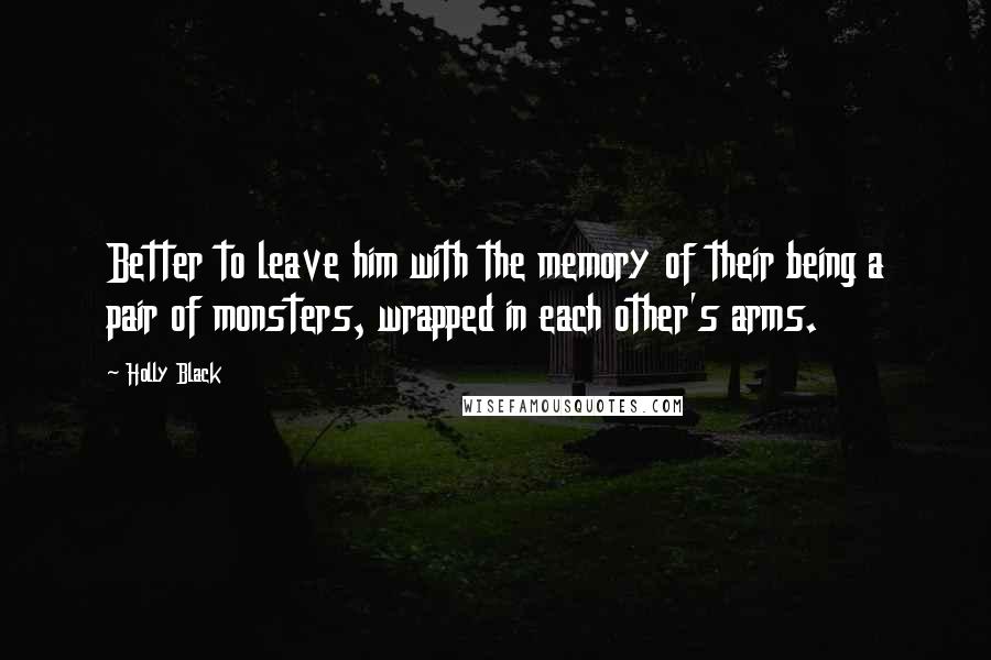 Holly Black Quotes: Better to leave him with the memory of their being a pair of monsters, wrapped in each other's arms.