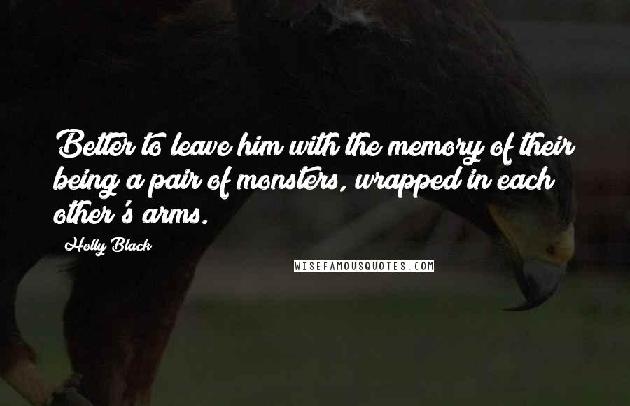 Holly Black Quotes: Better to leave him with the memory of their being a pair of monsters, wrapped in each other's arms.