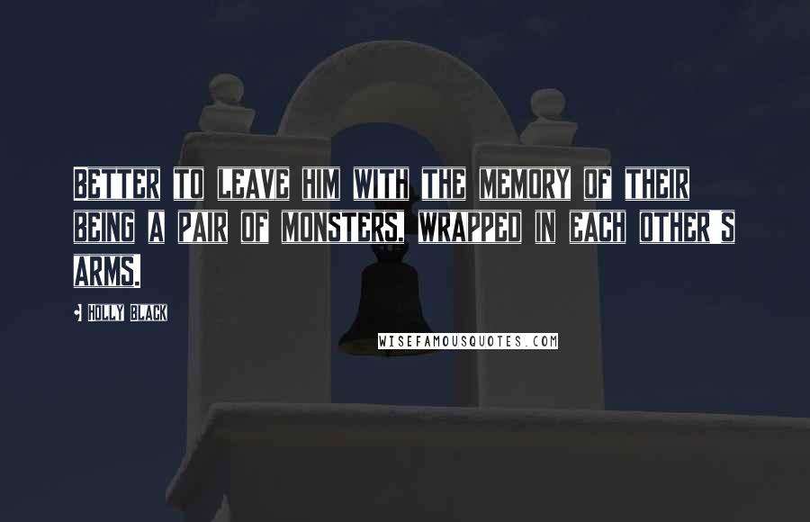 Holly Black Quotes: Better to leave him with the memory of their being a pair of monsters, wrapped in each other's arms.