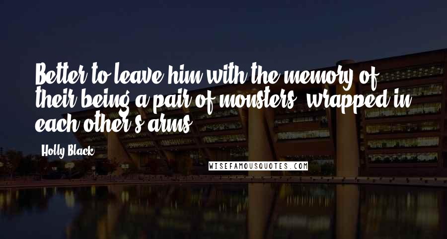 Holly Black Quotes: Better to leave him with the memory of their being a pair of monsters, wrapped in each other's arms.