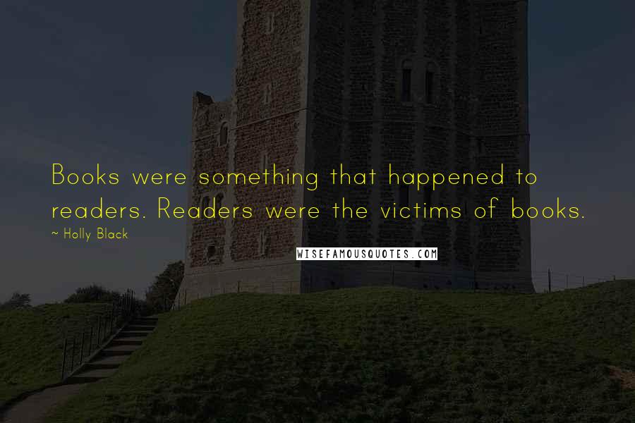 Holly Black Quotes: Books were something that happened to readers. Readers were the victims of books.