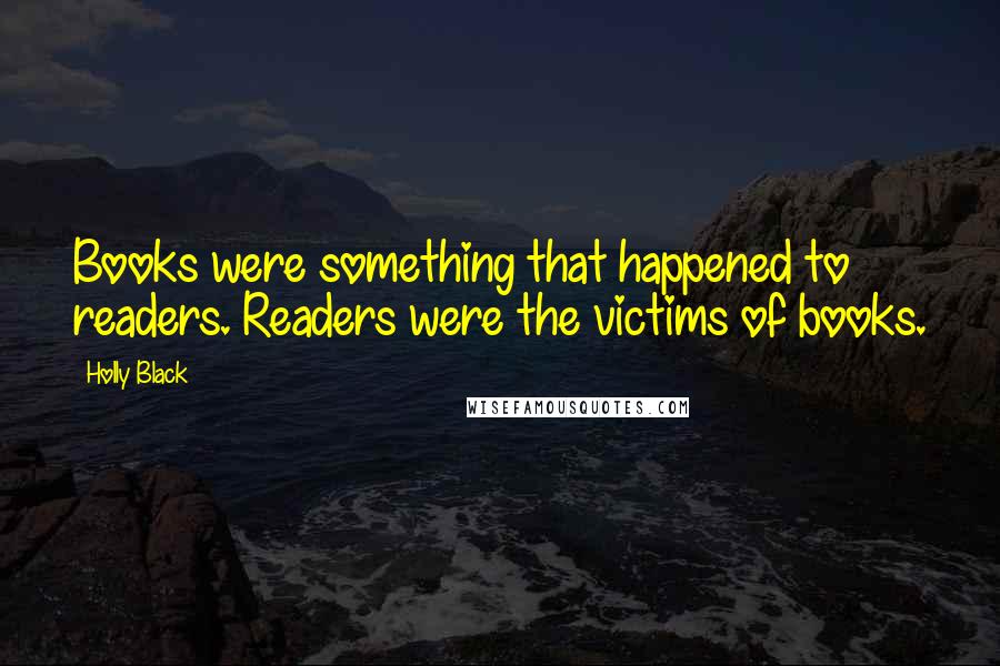 Holly Black Quotes: Books were something that happened to readers. Readers were the victims of books.
