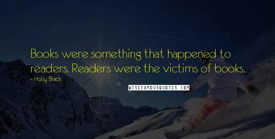 Holly Black Quotes: Books were something that happened to readers. Readers were the victims of books.