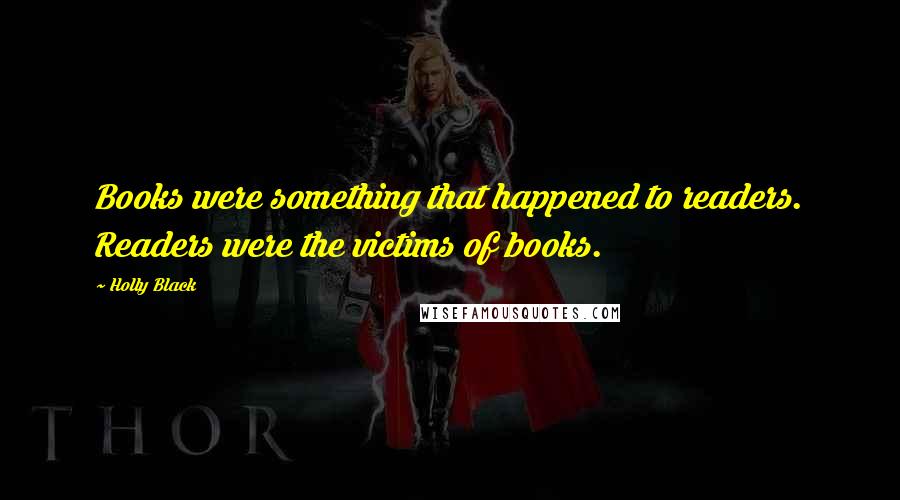 Holly Black Quotes: Books were something that happened to readers. Readers were the victims of books.