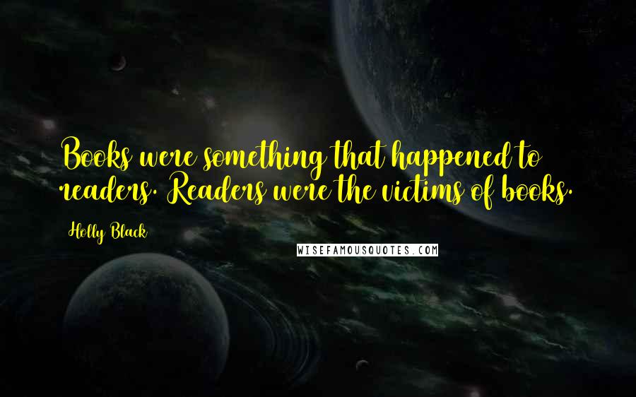 Holly Black Quotes: Books were something that happened to readers. Readers were the victims of books.