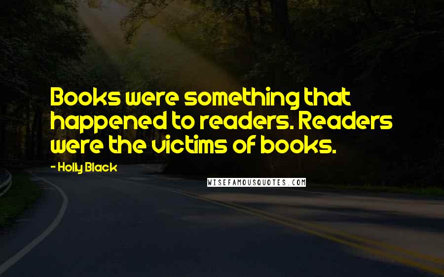 Holly Black Quotes: Books were something that happened to readers. Readers were the victims of books.