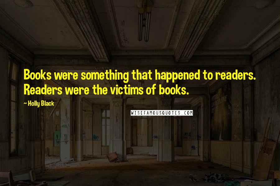 Holly Black Quotes: Books were something that happened to readers. Readers were the victims of books.