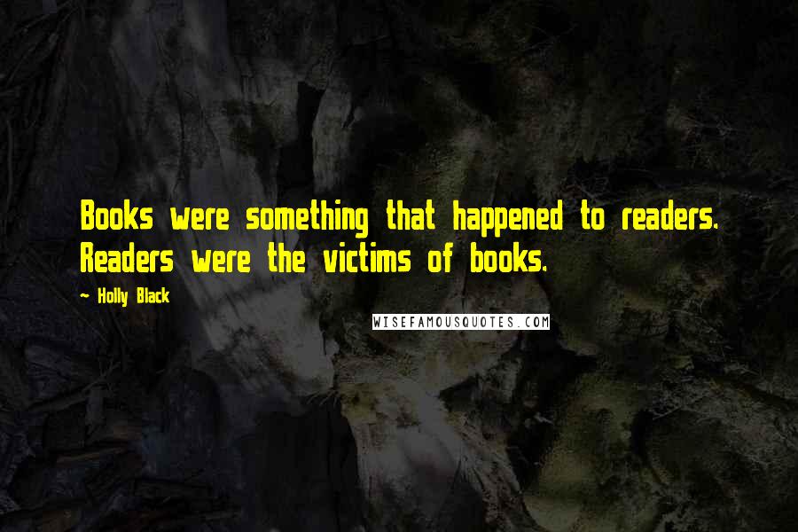 Holly Black Quotes: Books were something that happened to readers. Readers were the victims of books.