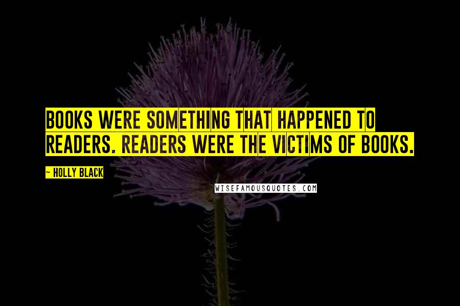 Holly Black Quotes: Books were something that happened to readers. Readers were the victims of books.
