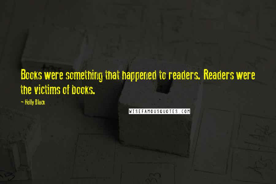 Holly Black Quotes: Books were something that happened to readers. Readers were the victims of books.