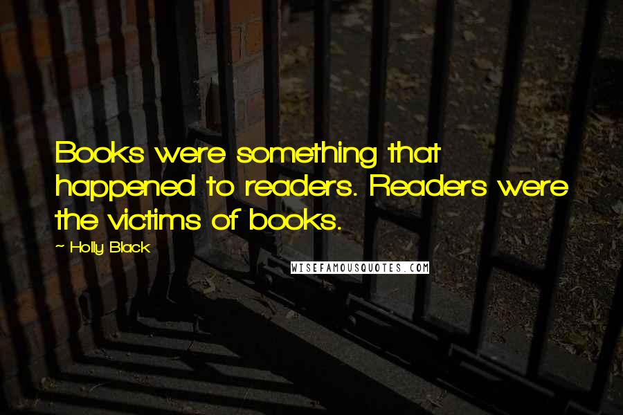 Holly Black Quotes: Books were something that happened to readers. Readers were the victims of books.