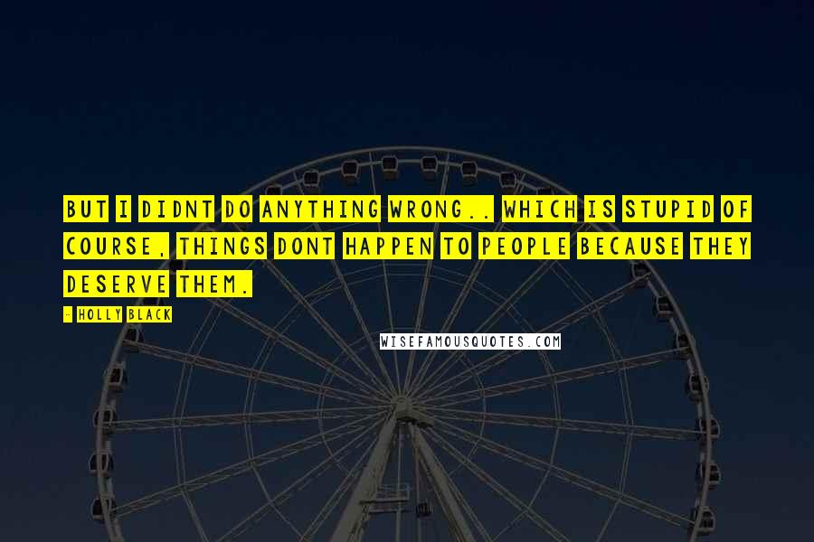 Holly Black Quotes: But I didnt do anything wrong.. Which is stupid of course, things dont happen to people because they deserve them.