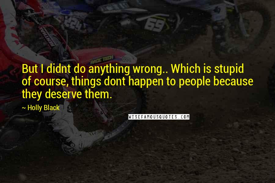 Holly Black Quotes: But I didnt do anything wrong.. Which is stupid of course, things dont happen to people because they deserve them.